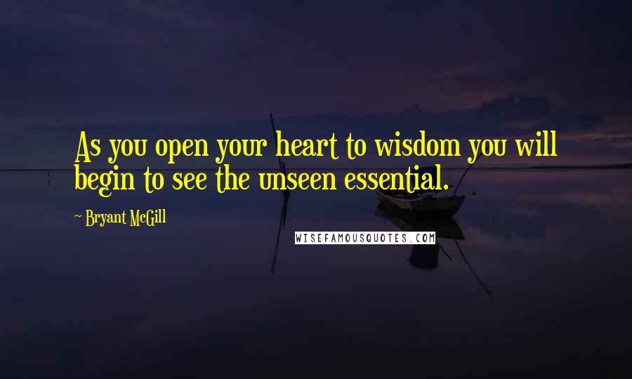 Bryant McGill Quotes: As you open your heart to wisdom you will begin to see the unseen essential.