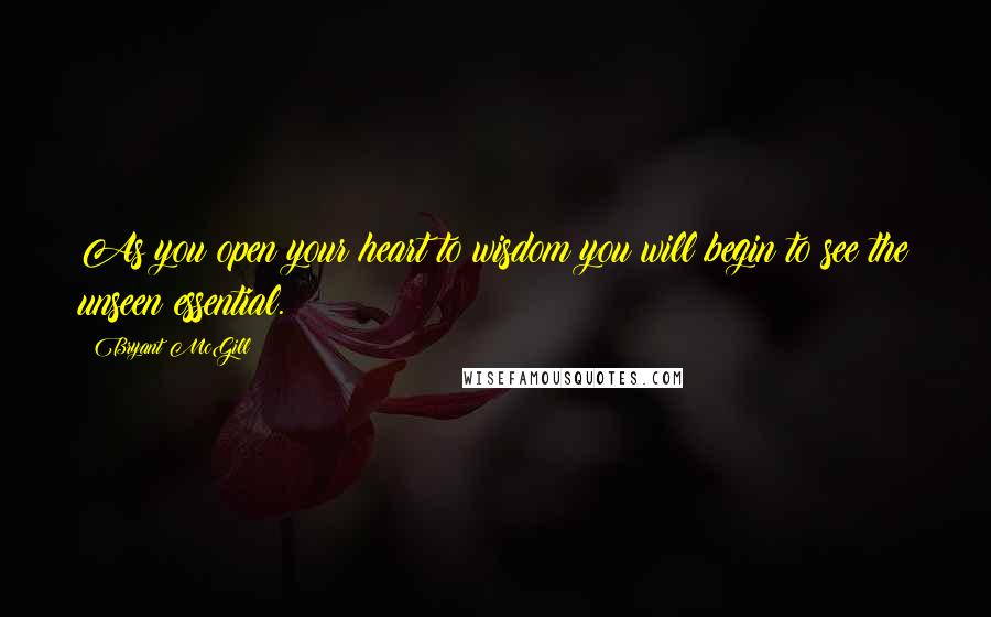 Bryant McGill Quotes: As you open your heart to wisdom you will begin to see the unseen essential.