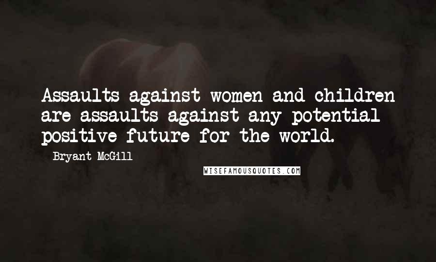 Bryant McGill Quotes: Assaults against women and children are assaults against any potential positive future for the world.