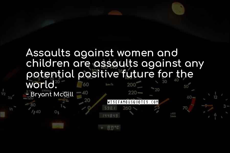 Bryant McGill Quotes: Assaults against women and children are assaults against any potential positive future for the world.