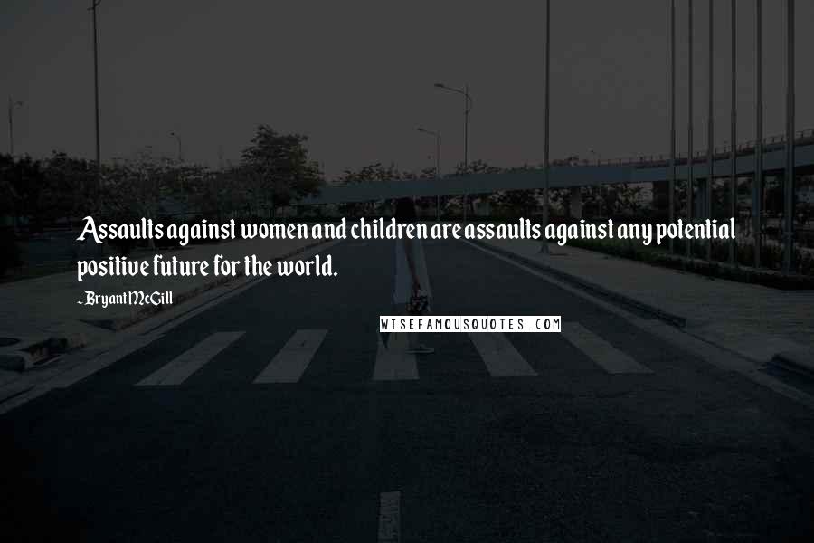 Bryant McGill Quotes: Assaults against women and children are assaults against any potential positive future for the world.