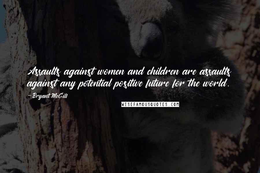 Bryant McGill Quotes: Assaults against women and children are assaults against any potential positive future for the world.