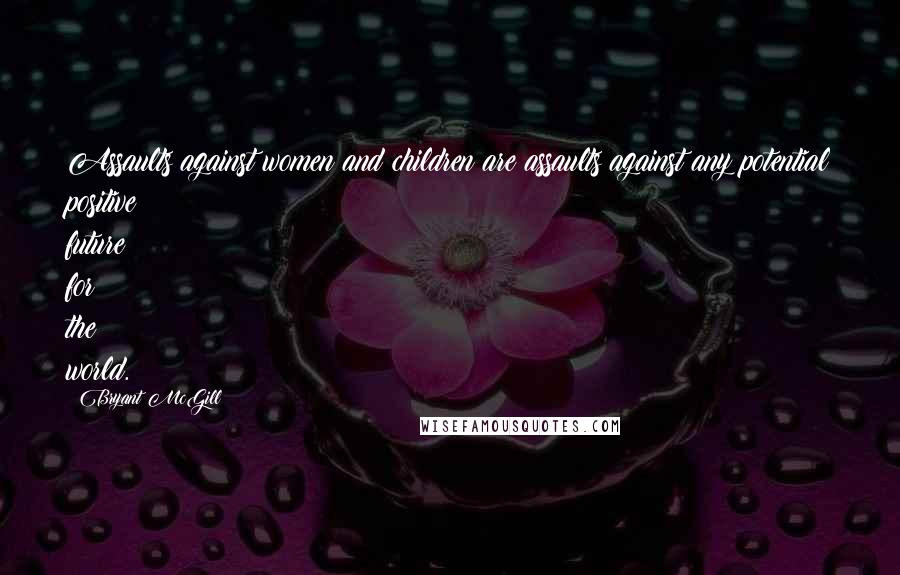 Bryant McGill Quotes: Assaults against women and children are assaults against any potential positive future for the world.