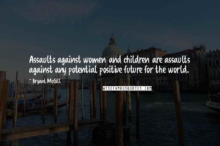 Bryant McGill Quotes: Assaults against women and children are assaults against any potential positive future for the world.