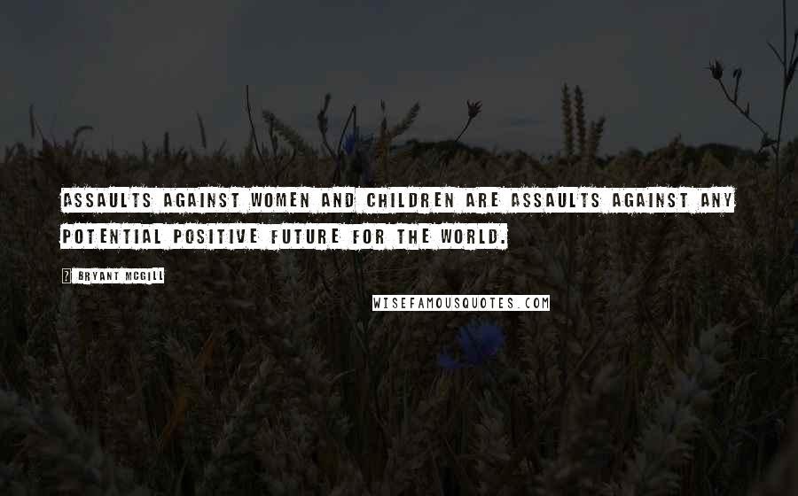 Bryant McGill Quotes: Assaults against women and children are assaults against any potential positive future for the world.