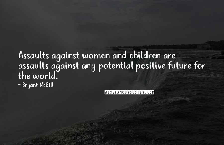 Bryant McGill Quotes: Assaults against women and children are assaults against any potential positive future for the world.