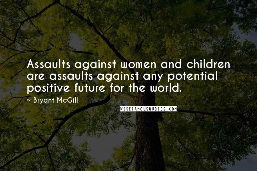 Bryant McGill Quotes: Assaults against women and children are assaults against any potential positive future for the world.