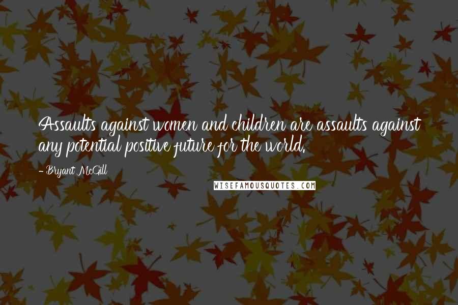 Bryant McGill Quotes: Assaults against women and children are assaults against any potential positive future for the world.