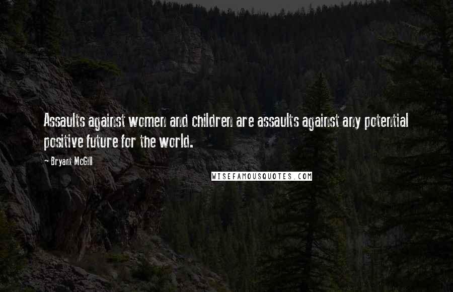 Bryant McGill Quotes: Assaults against women and children are assaults against any potential positive future for the world.
