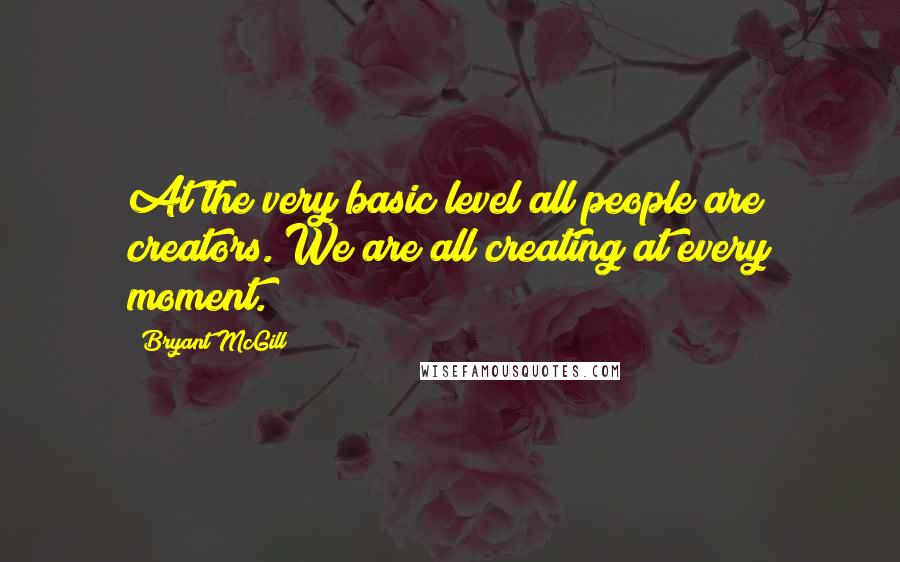 Bryant McGill Quotes: At the very basic level all people are creators. We are all creating at every moment.