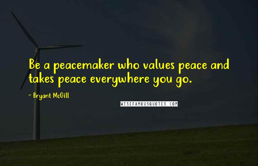 Bryant McGill Quotes: Be a peacemaker who values peace and takes peace everywhere you go.