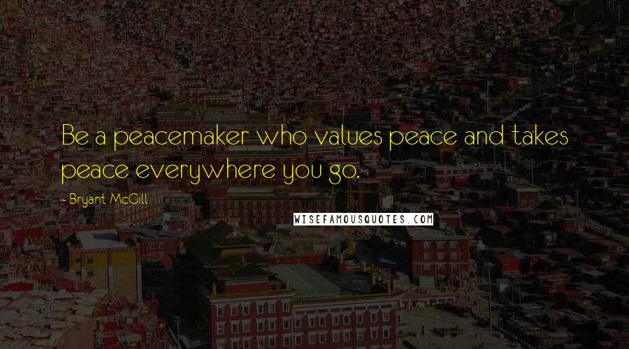 Bryant McGill Quotes: Be a peacemaker who values peace and takes peace everywhere you go.