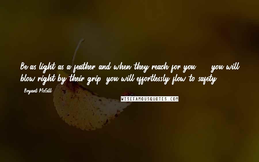 Bryant McGill Quotes: Be as light as a feather and when they reach for you  -  you will blow right by their grip; you will effortlessly flow to safety.