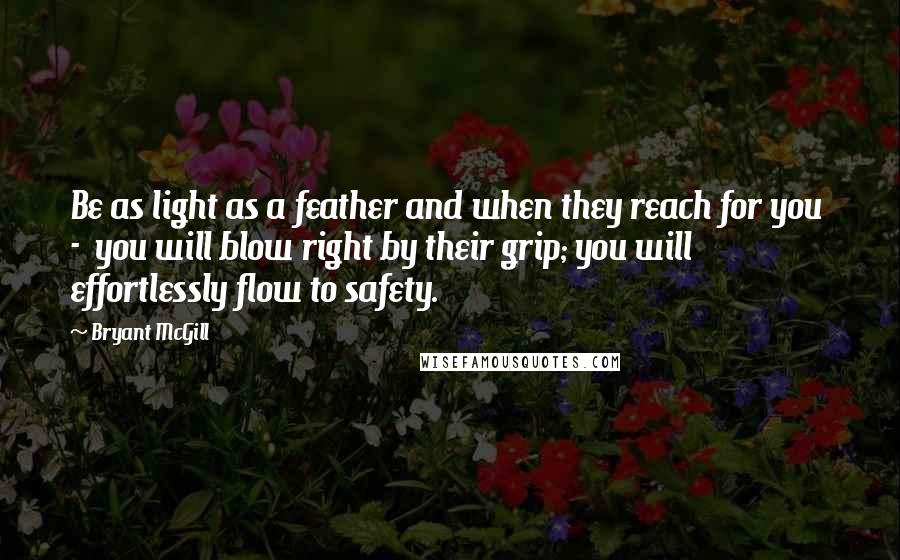 Bryant McGill Quotes: Be as light as a feather and when they reach for you  -  you will blow right by their grip; you will effortlessly flow to safety.