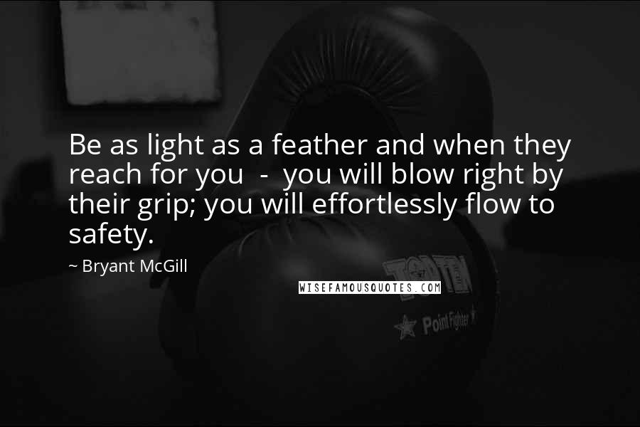 Bryant McGill Quotes: Be as light as a feather and when they reach for you  -  you will blow right by their grip; you will effortlessly flow to safety.