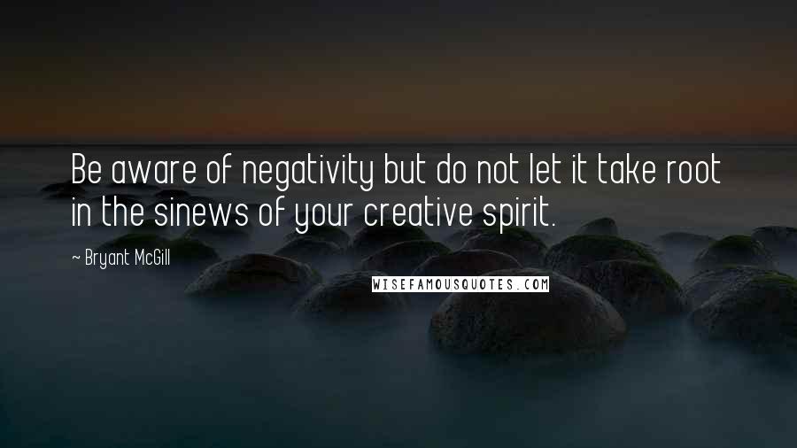 Bryant McGill Quotes: Be aware of negativity but do not let it take root in the sinews of your creative spirit.