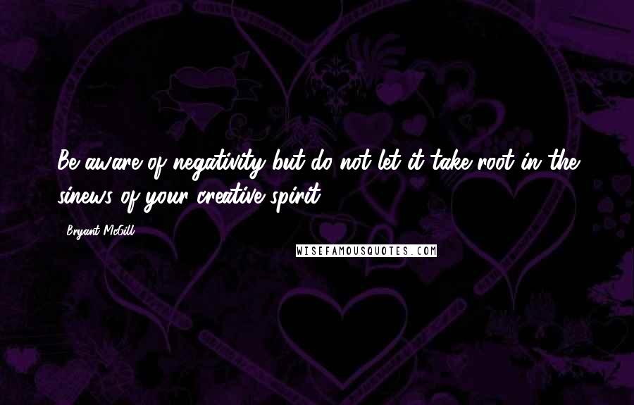 Bryant McGill Quotes: Be aware of negativity but do not let it take root in the sinews of your creative spirit.