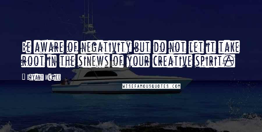 Bryant McGill Quotes: Be aware of negativity but do not let it take root in the sinews of your creative spirit.