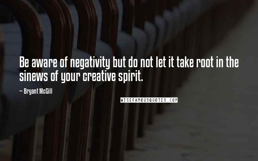 Bryant McGill Quotes: Be aware of negativity but do not let it take root in the sinews of your creative spirit.