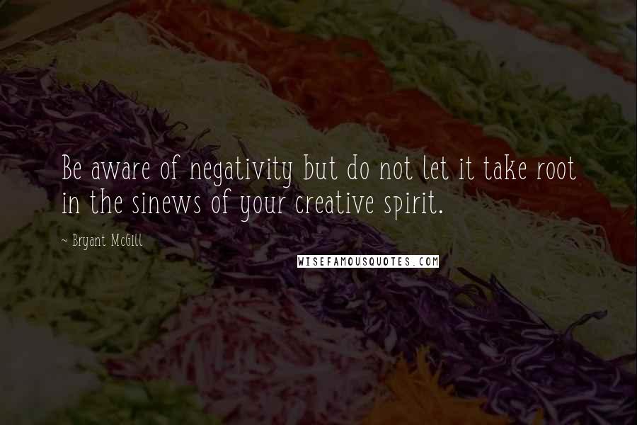 Bryant McGill Quotes: Be aware of negativity but do not let it take root in the sinews of your creative spirit.