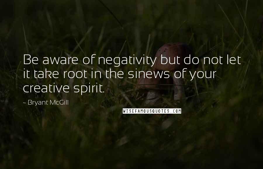 Bryant McGill Quotes: Be aware of negativity but do not let it take root in the sinews of your creative spirit.