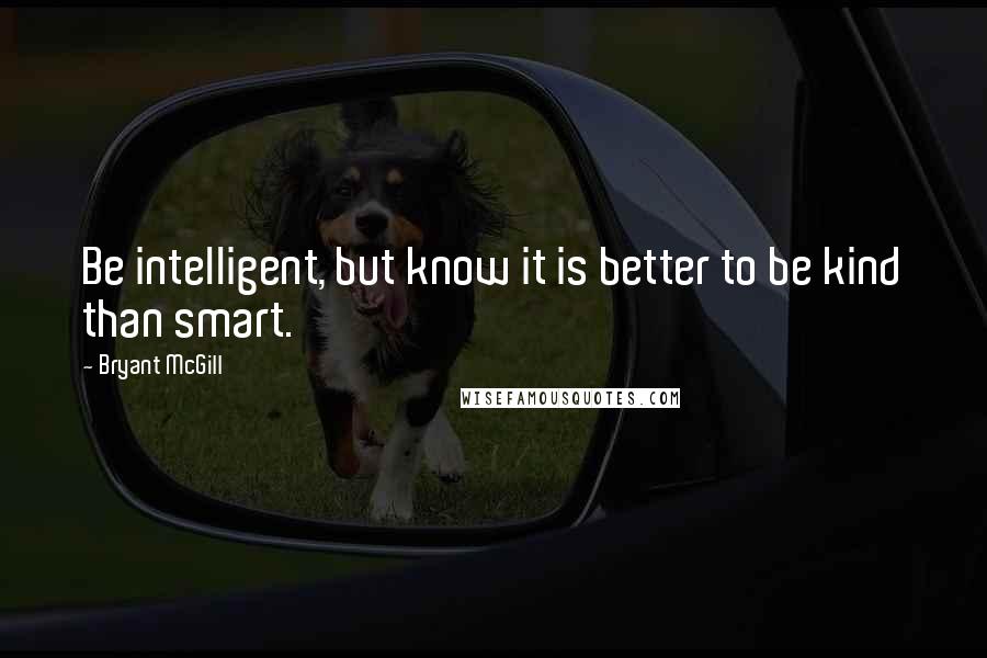 Bryant McGill Quotes: Be intelligent, but know it is better to be kind than smart.