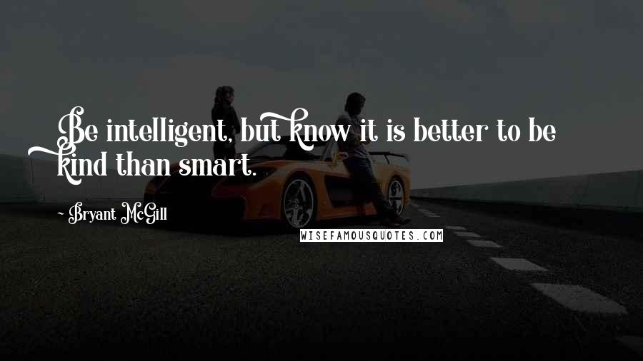 Bryant McGill Quotes: Be intelligent, but know it is better to be kind than smart.