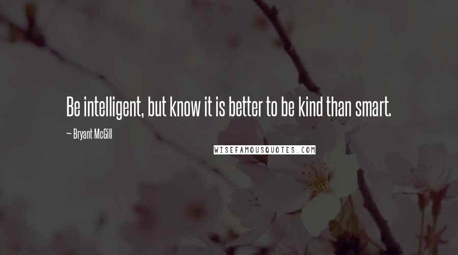 Bryant McGill Quotes: Be intelligent, but know it is better to be kind than smart.