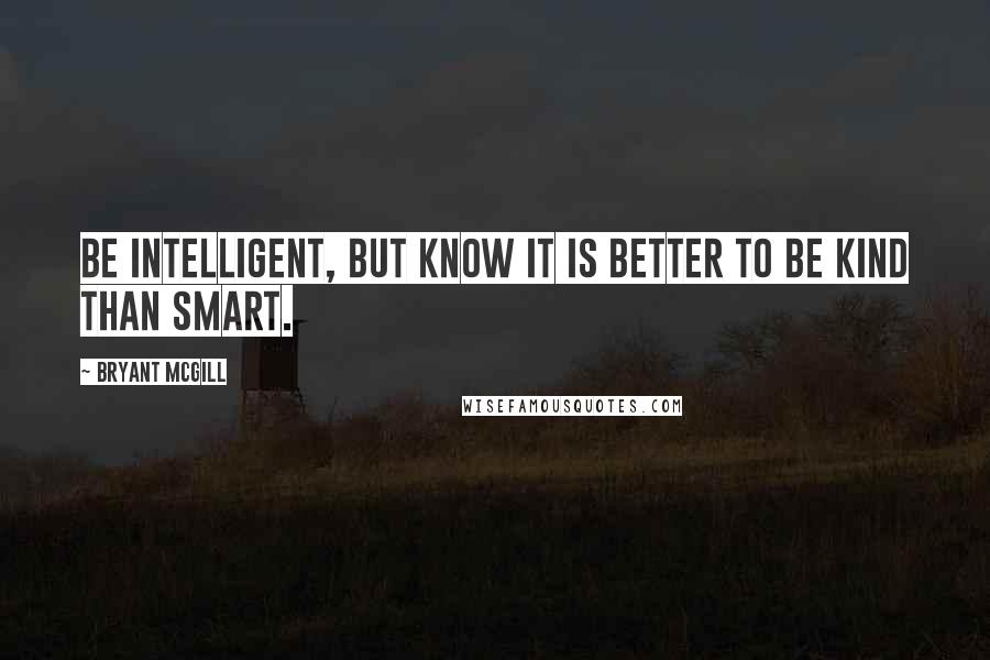 Bryant McGill Quotes: Be intelligent, but know it is better to be kind than smart.