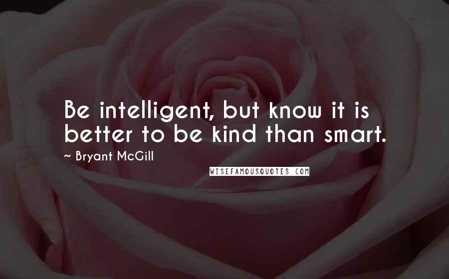 Bryant McGill Quotes: Be intelligent, but know it is better to be kind than smart.