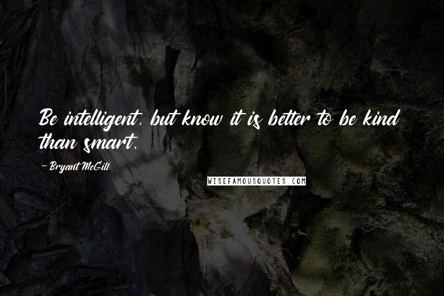 Bryant McGill Quotes: Be intelligent, but know it is better to be kind than smart.