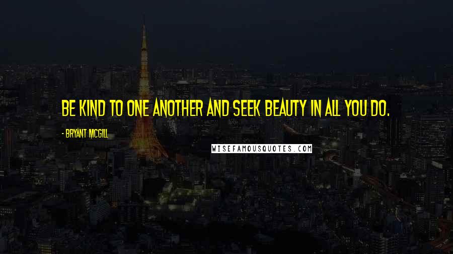 Bryant McGill Quotes: Be kind to one another and seek beauty in all you do.