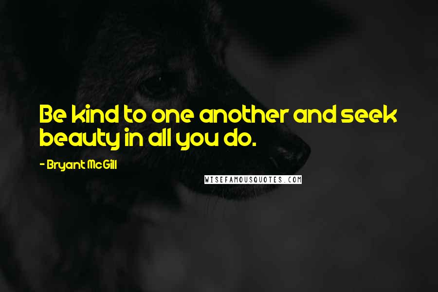 Bryant McGill Quotes: Be kind to one another and seek beauty in all you do.