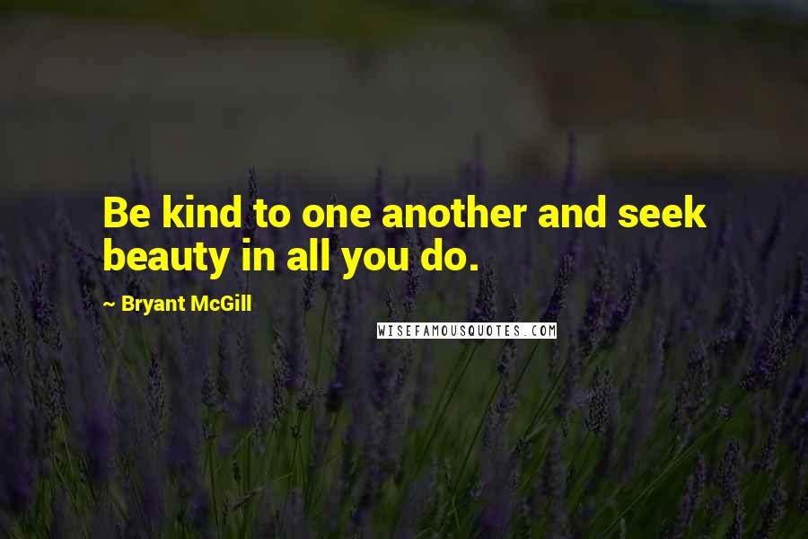 Bryant McGill Quotes: Be kind to one another and seek beauty in all you do.