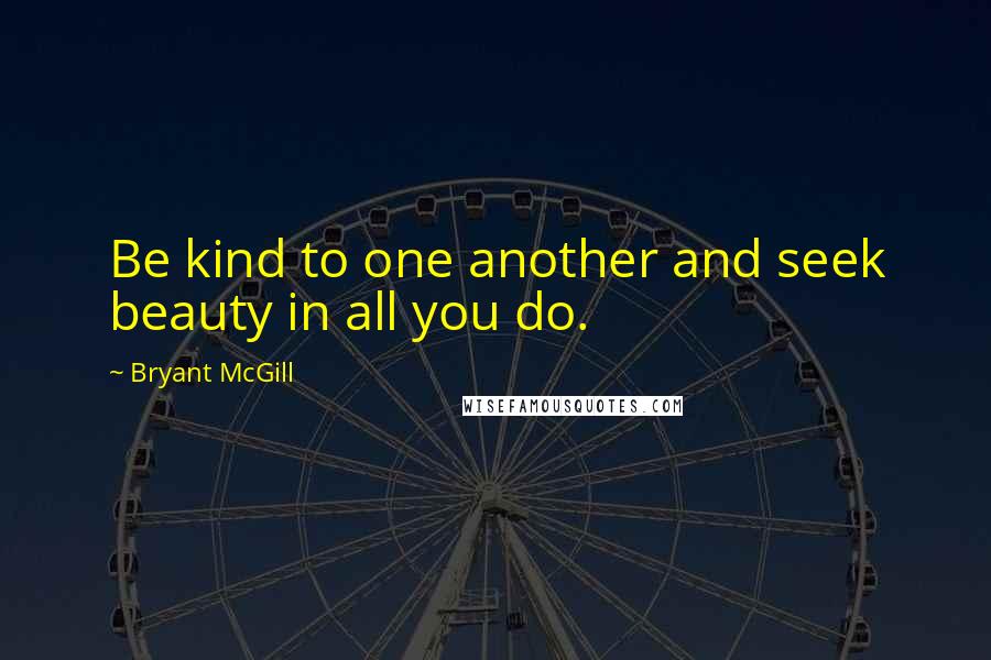 Bryant McGill Quotes: Be kind to one another and seek beauty in all you do.