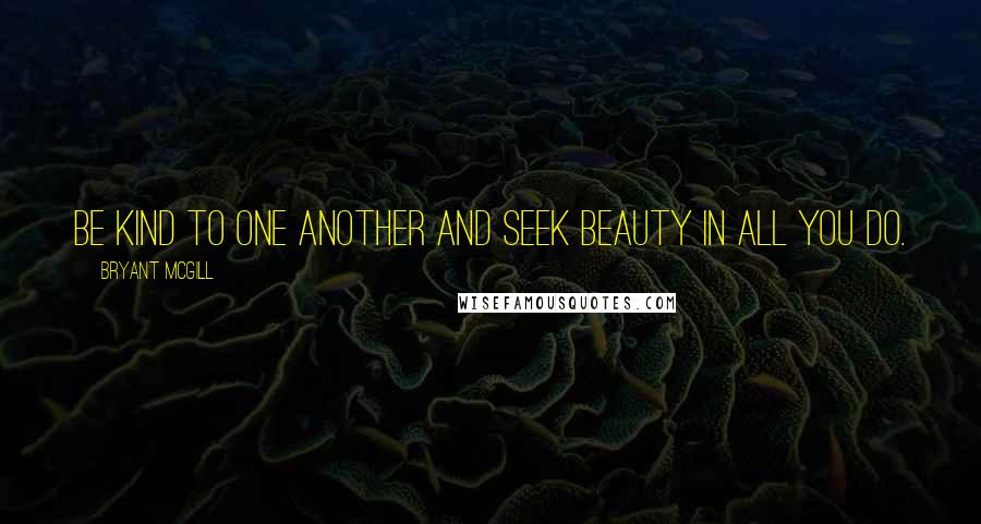 Bryant McGill Quotes: Be kind to one another and seek beauty in all you do.