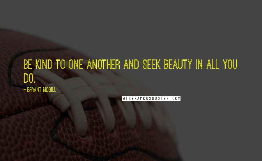 Bryant McGill Quotes: Be kind to one another and seek beauty in all you do.