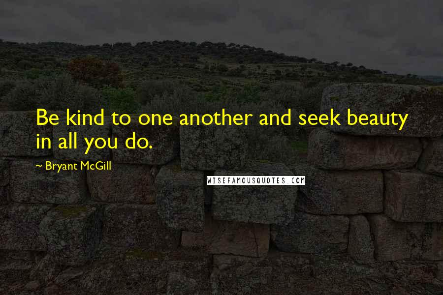 Bryant McGill Quotes: Be kind to one another and seek beauty in all you do.