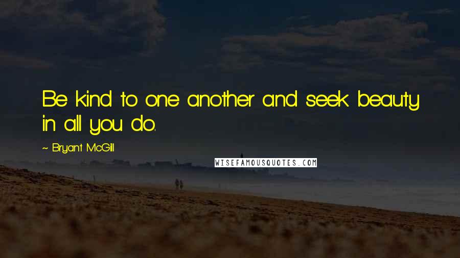 Bryant McGill Quotes: Be kind to one another and seek beauty in all you do.