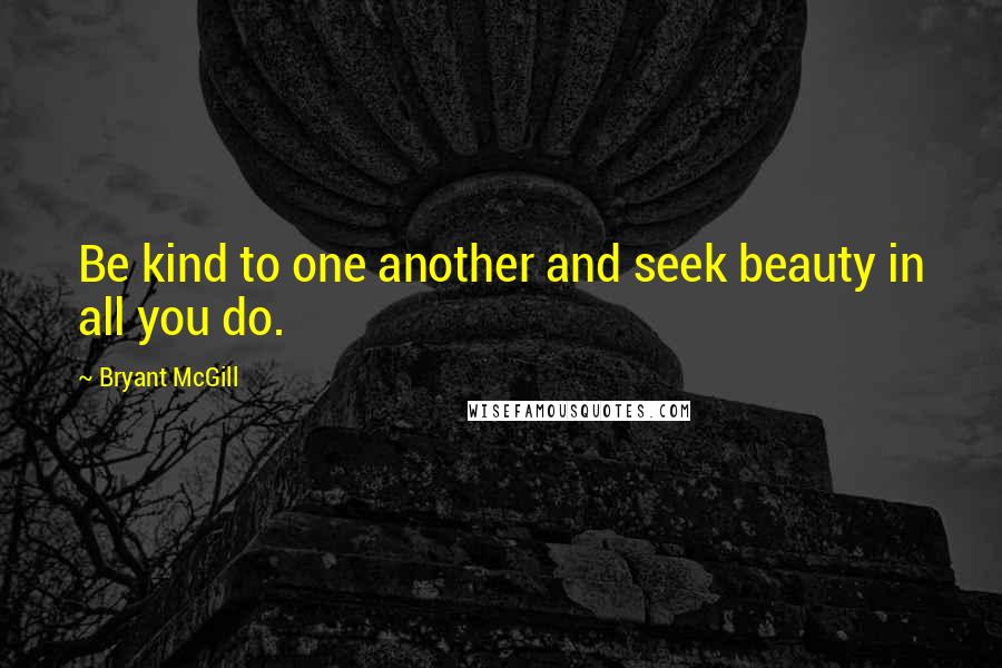 Bryant McGill Quotes: Be kind to one another and seek beauty in all you do.