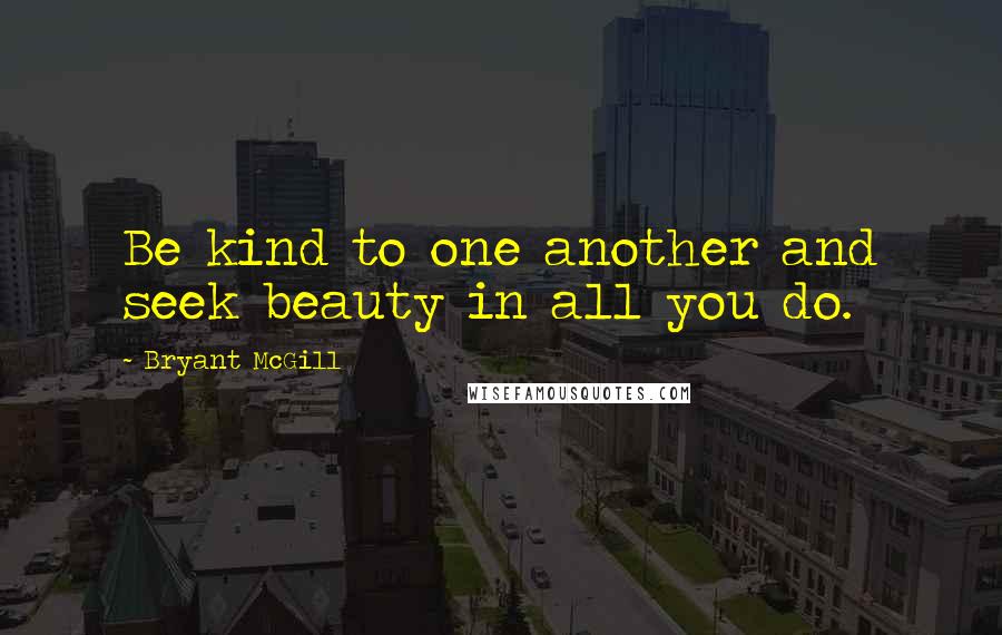 Bryant McGill Quotes: Be kind to one another and seek beauty in all you do.