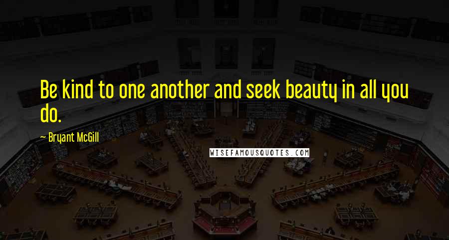 Bryant McGill Quotes: Be kind to one another and seek beauty in all you do.