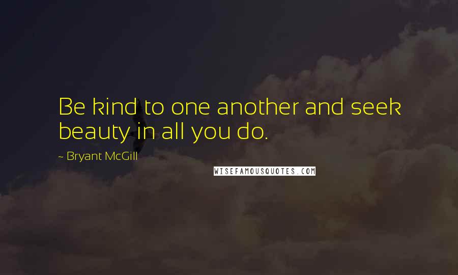 Bryant McGill Quotes: Be kind to one another and seek beauty in all you do.