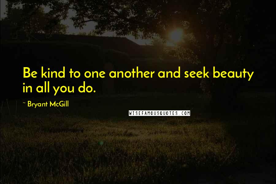 Bryant McGill Quotes: Be kind to one another and seek beauty in all you do.