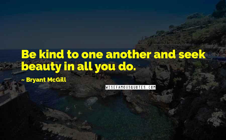 Bryant McGill Quotes: Be kind to one another and seek beauty in all you do.