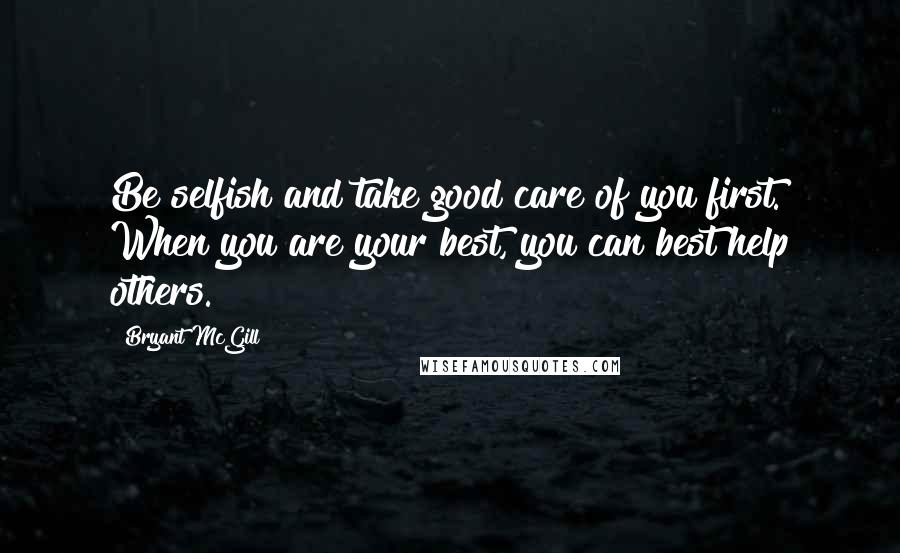 Bryant McGill Quotes: Be selfish and take good care of you first. When you are your best, you can best help others.