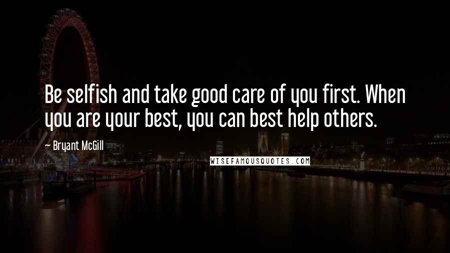 Bryant McGill Quotes: Be selfish and take good care of you first. When you are your best, you can best help others.