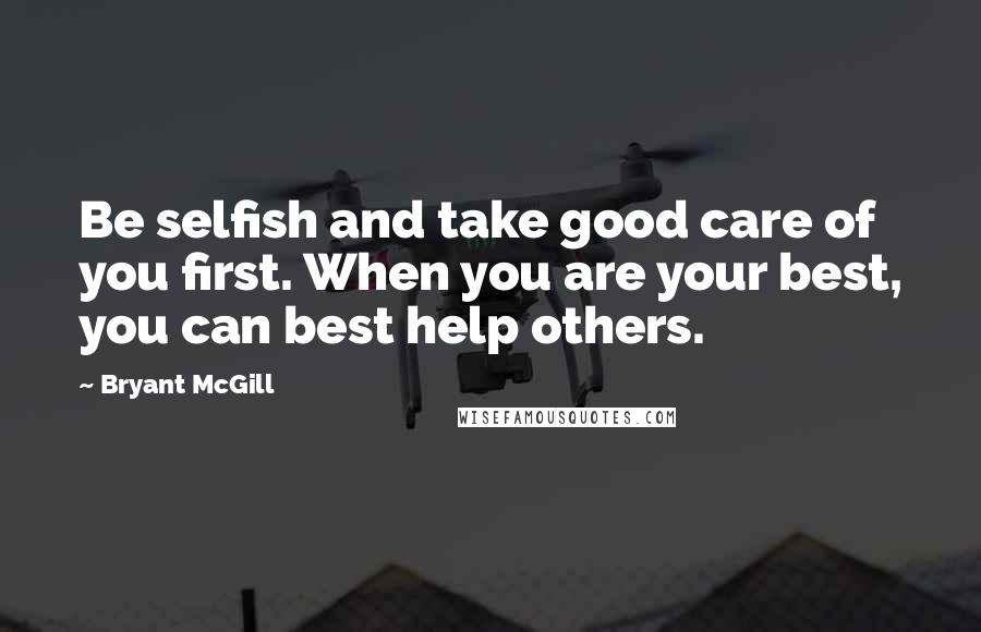 Bryant McGill Quotes: Be selfish and take good care of you first. When you are your best, you can best help others.