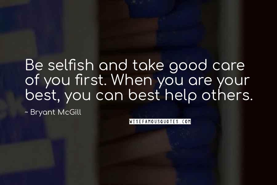 Bryant McGill Quotes: Be selfish and take good care of you first. When you are your best, you can best help others.