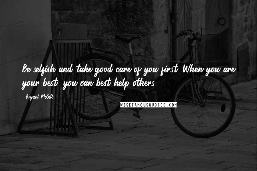 Bryant McGill Quotes: Be selfish and take good care of you first. When you are your best, you can best help others.